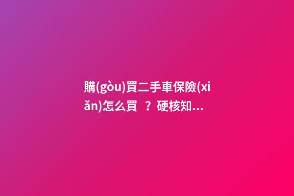 購(gòu)買二手車保險(xiǎn)怎么買？硬核知識(shí)一次給你講清楚！